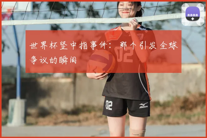 世界杯竖中指事件：那个引发全球争议的瞬间