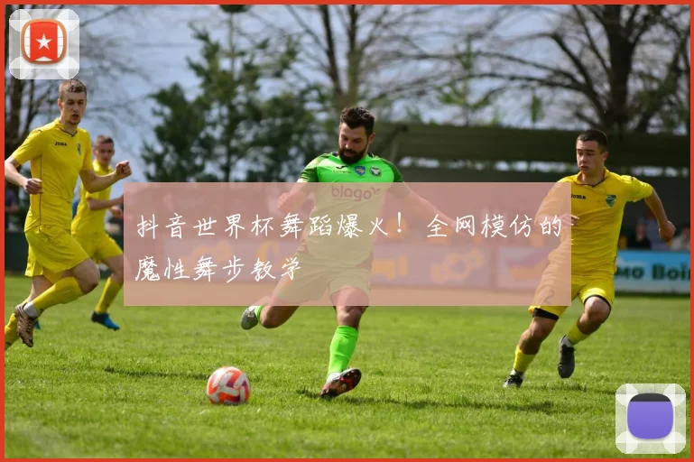抖音世界杯舞蹈爆火！全网模仿的魔性舞步教学