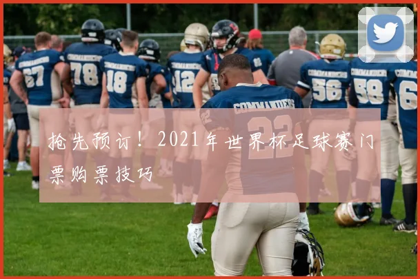 抢先预订！2021年世界杯足球赛门票购票技巧
