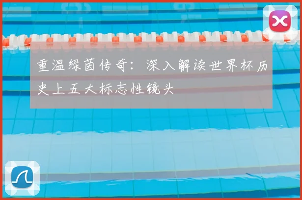 重温绿茵传奇：深入解读世界杯历史上五大标志性镜头