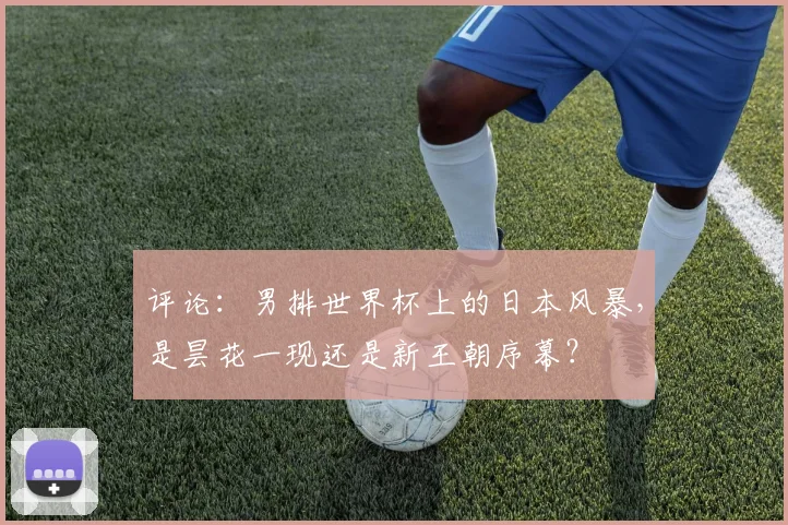 评论：男排世界杯上的日本风暴，是昙花一现还是新王朝序幕？