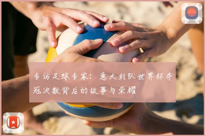 专访足球专家:意大利队世界杯夺冠次数背后的故事与荣耀