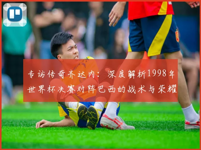专访传奇齐达内：深度解析1998年世界杯决赛对阵巴西的战术与荣耀