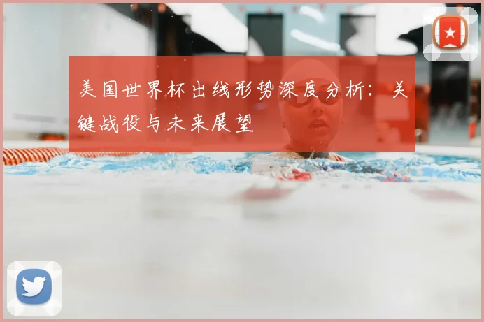 美国世界杯出线形势深度分析：关键战役与未来展望