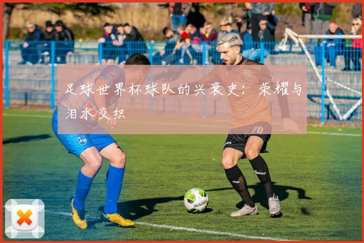 足球世界杯球队的兴衰史：荣耀与泪水交织