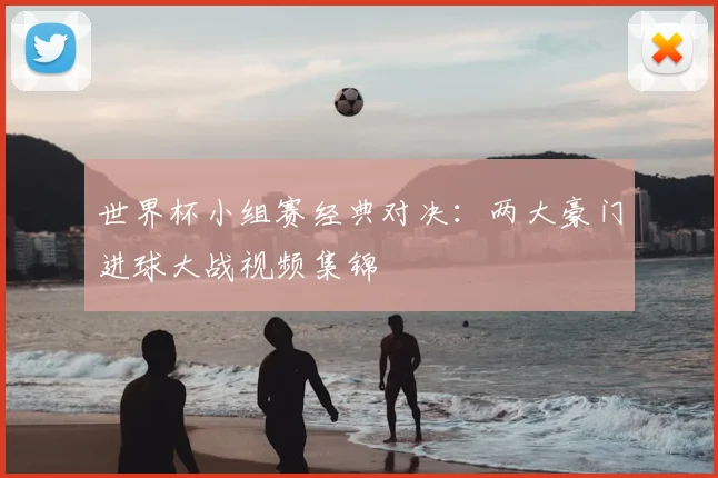 世界杯小组赛经典对决：两大豪门进球大战视频集锦