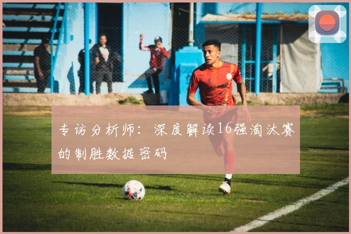 专访分析师：深度解读16强淘汰赛的制胜数据密码