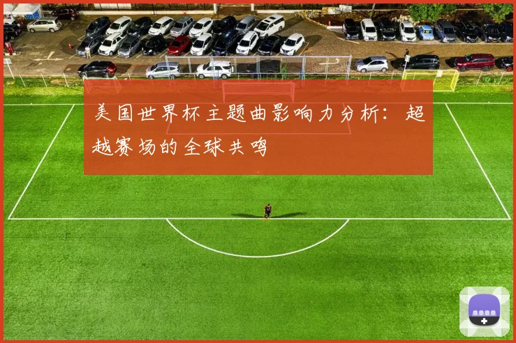 美国世界杯主题曲影响力分析：超越赛场的全球共鸣