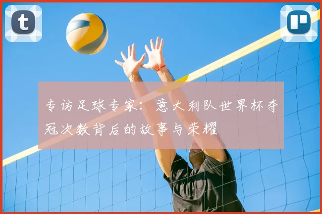 专访足球专家：意大利队世界杯夺冠次数背后的故事与荣耀