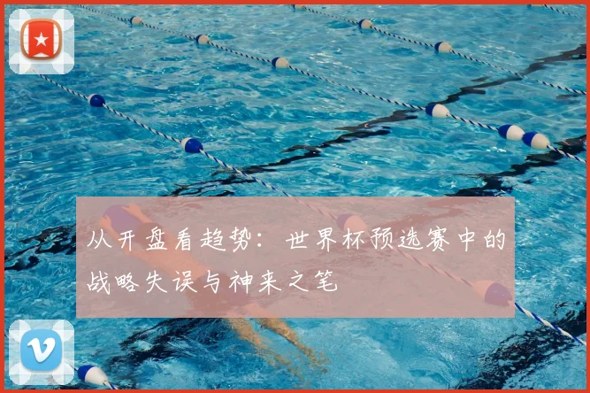 从开盘看趋势：世界杯预选赛中的战略失误与神来之笔