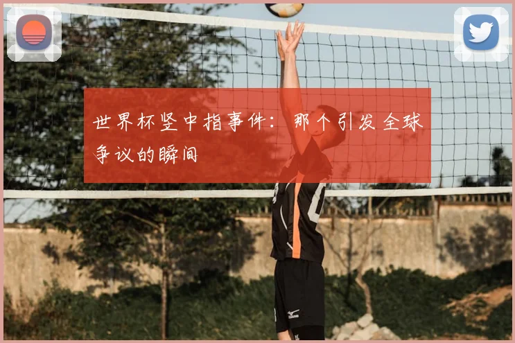 世界杯竖中指事件：那个引发全球争议的瞬间