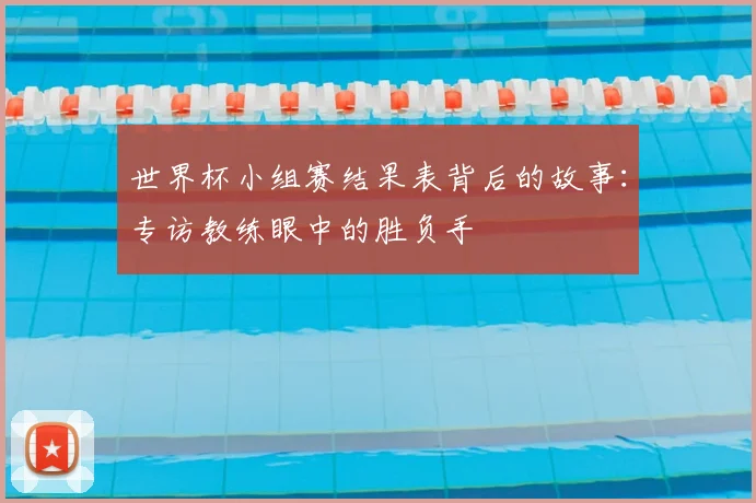 世界杯小组赛结果表背后的故事：专访教练眼中的胜负手