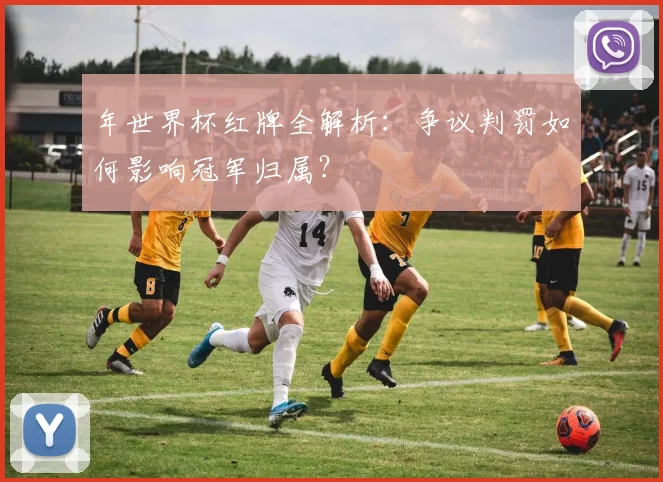 年世界杯红牌全解析：争议判罚如何影响冠军归属？