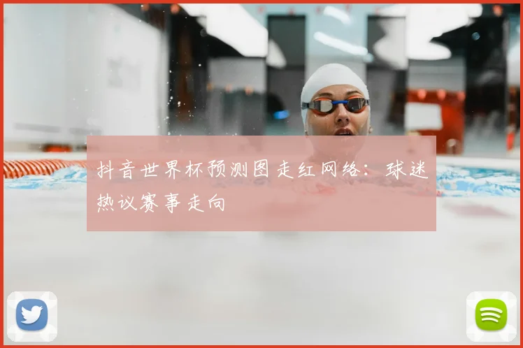 抖音世界杯预测图走红网络：球迷热议赛事走向