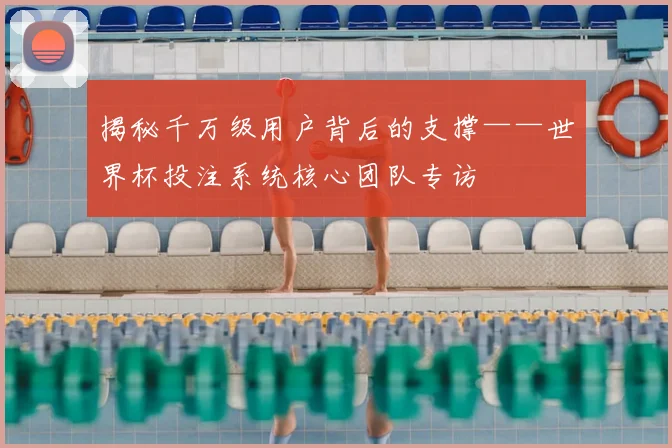 揭秘千万级用户背后的支撑——世界杯投注系统核心团队专访
