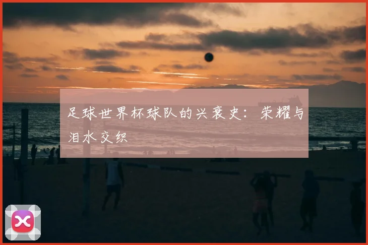 足球世界杯球队的兴衰史：荣耀与泪水交织