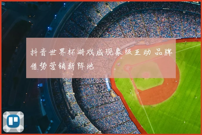 抖音世界杯游戏成现象级互动 品牌借势营销新阵地