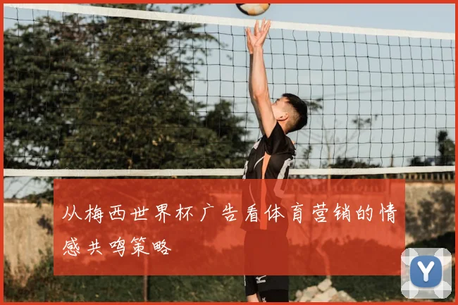 从梅西世界杯广告看体育营销的情感共鸣策略