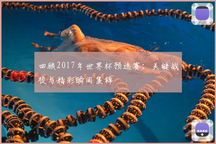 回顾2017年世界杯预选赛：关键战役与精彩瞬间集锦