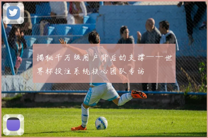揭秘千万级用户背后的支撑——世界杯投注系统核心团队专访