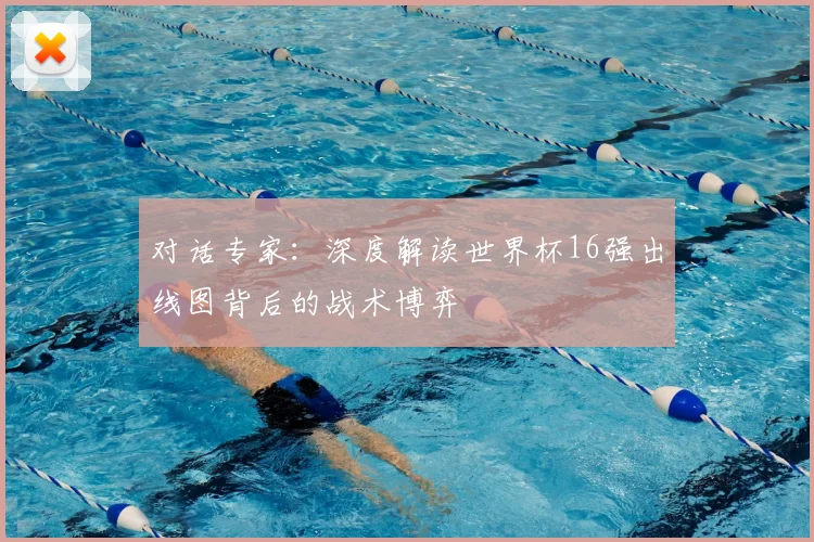 对话专家：深度解读世界杯16强出线图背后的战术博弈