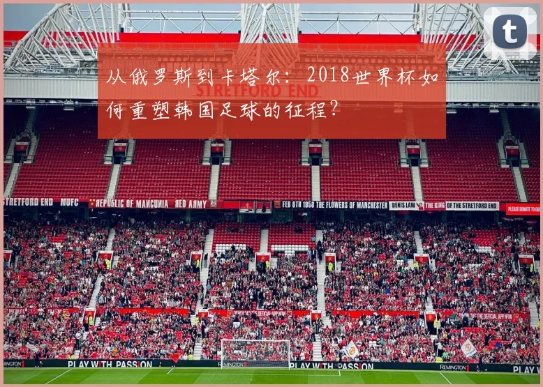 从俄罗斯到卡塔尔:2018世界杯如何重塑韩国足球的征程?