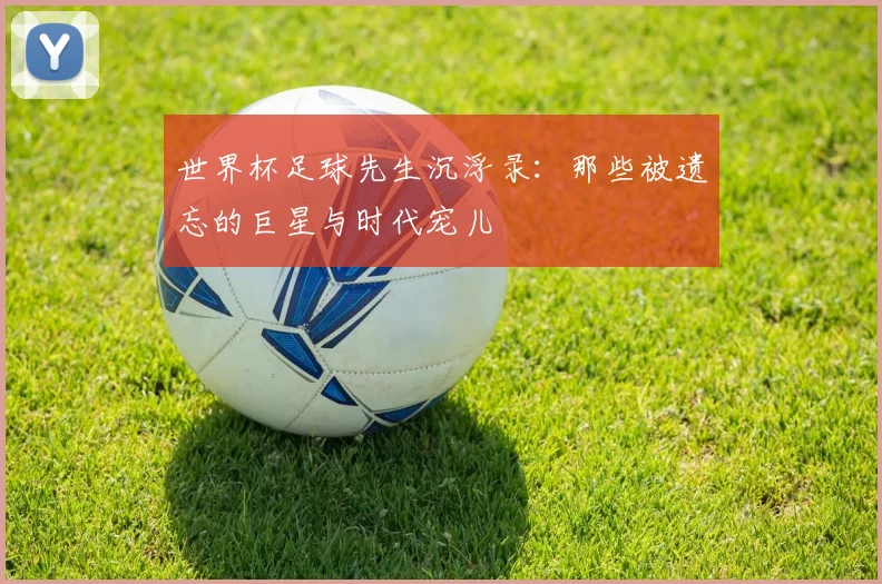 世界杯足球先生沉浮录:那些被遗忘的巨星与时代宠儿