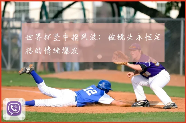 世界杯竖中指风波:被镜头永恒定格的情绪爆发