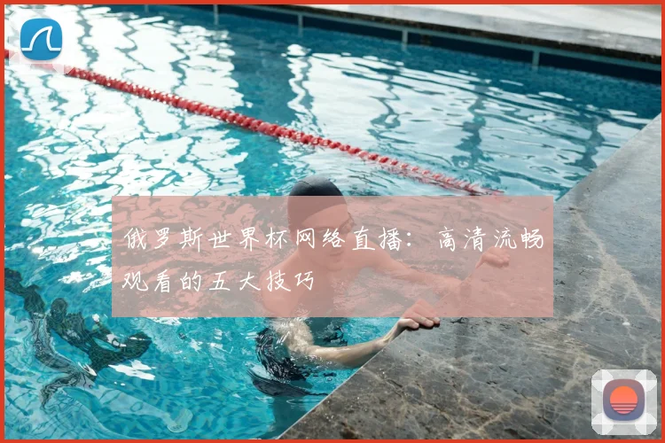 俄罗斯世界杯网络直播:高清流畅观看的五大技巧