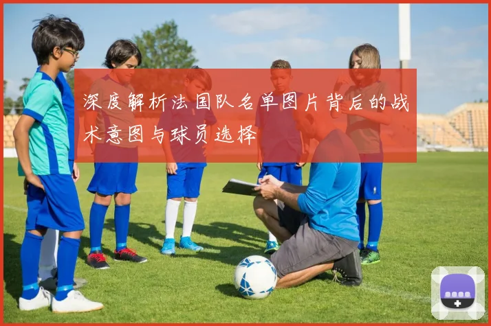 深度解析法国队名单图片背后的战术意图与球员选择