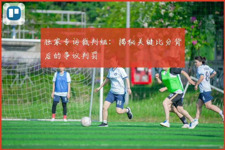 独家专访裁判组：揭秘关键比分背后的争议判罚