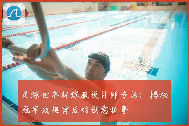 足球世界杯球服设计师专访：揭秘冠军战袍背后的创意故事