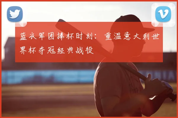 蓝衣军团捧杯时刻：重温意大利世界杯夺冠经典战役