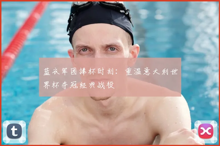 蓝衣军团捧杯时刻：重温意大利世界杯夺冠经典战役
