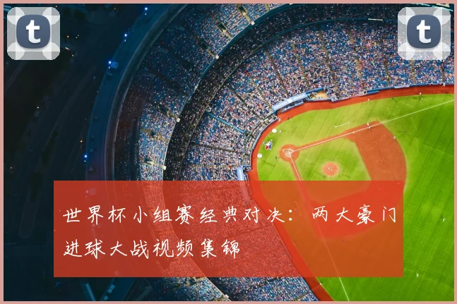 世界杯小组赛经典对决：两大豪门进球大战视频集锦