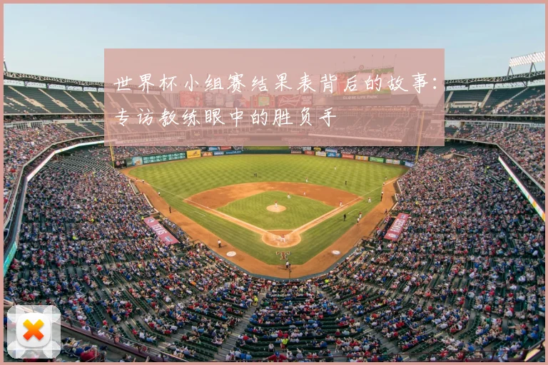 世界杯小组赛结果表背后的故事：专访教练眼中的胜负手
