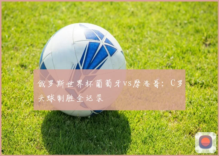 俄罗斯世界杯葡萄牙vs摩洛哥：C罗头球制胜全记录