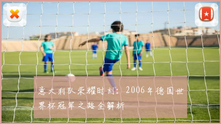 意大利队荣耀时刻：2006年德国世界杯冠军之路全解析