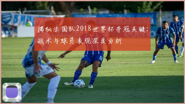 揭秘法国队2018世界杯夺冠关键：战术与球员表现深度分析