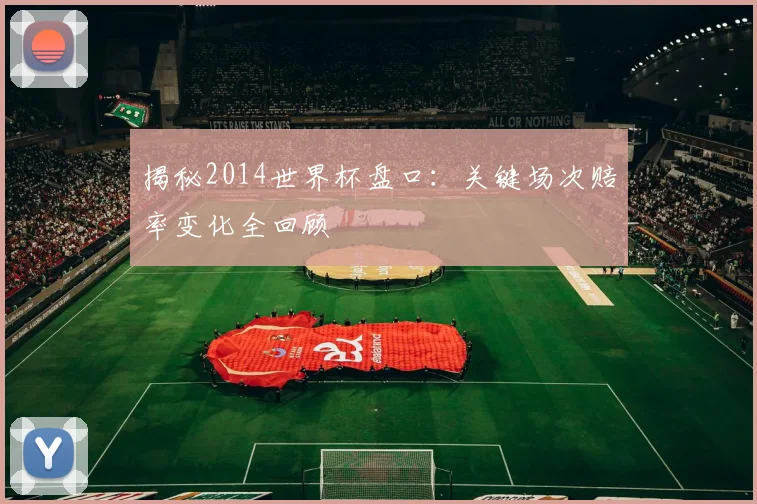 揭秘2014世界杯盘口：关键场次赔率变化全回顾