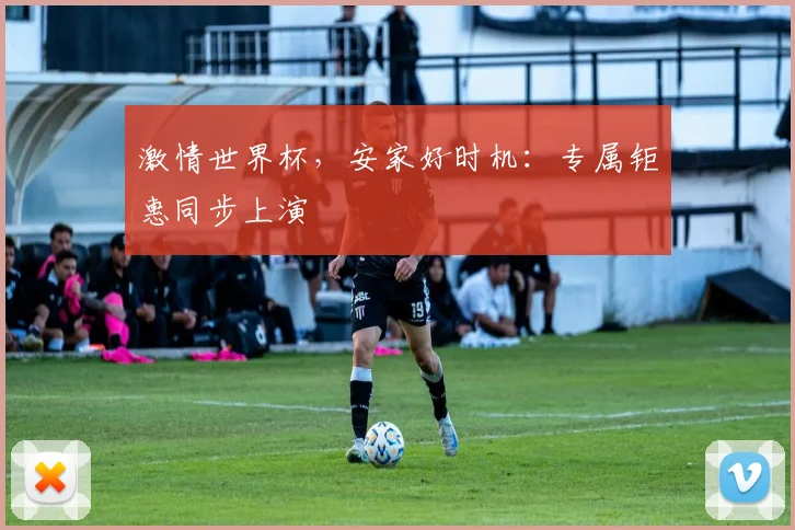 激情世界杯，安家好时机：专属钜惠同步上演
