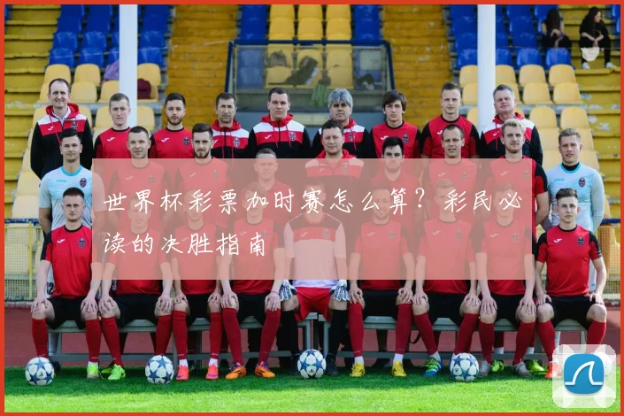 世界杯彩票加时赛怎么算？彩民必读的决胜指南
