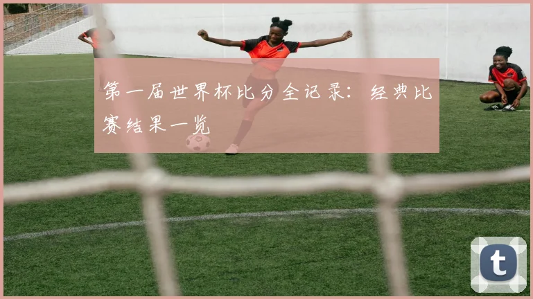 第一届世界杯比分全记录：经典比赛结果一览
