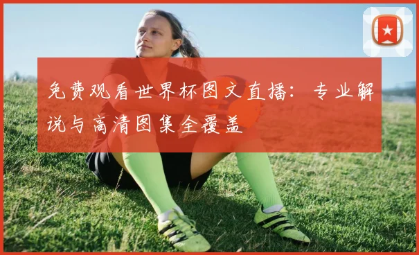 免费观看世界杯图文直播：专业解说与高清图集全覆盖