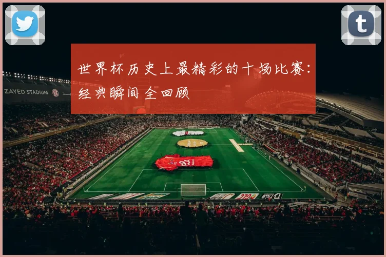 世界杯历史上最精彩的十场比赛：经典瞬间全回顾