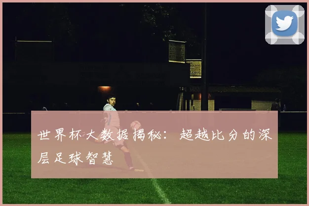 世界杯大数据揭秘：超越比分的深层足球智慧