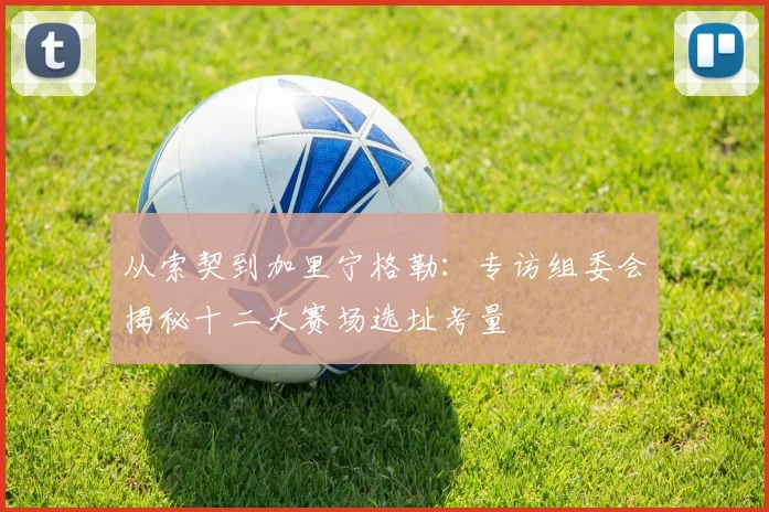 从索契到加里宁格勒：专访组委会揭秘十二大赛场选址考量