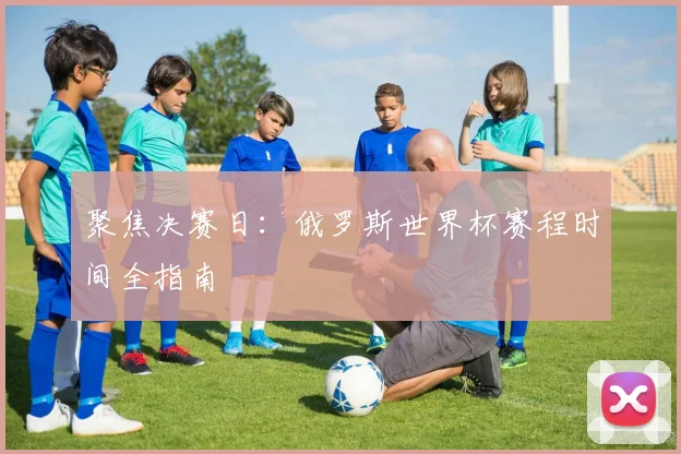 聚焦决赛日：俄罗斯世界杯赛程时间全指南