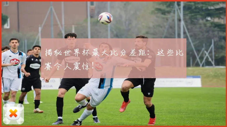 揭秘世界杯最大比分差距：这些比赛令人震惊！