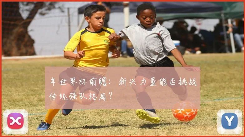 年世界杯前瞻：新兴力量能否挑战传统强队格局？